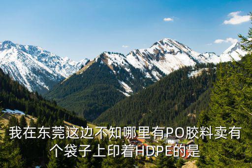 我在東莞這邊不知哪里有PO膠料賣有個袋子上印著HDPE的是