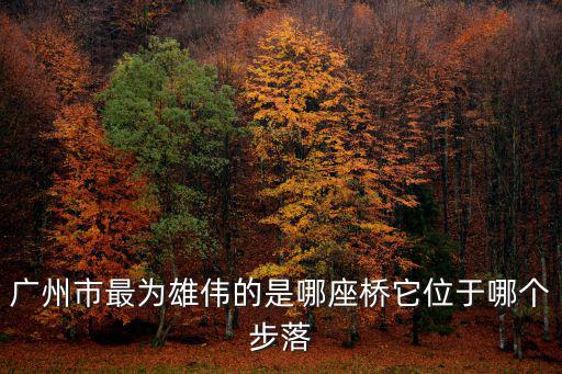 廣州市最為雄偉的是哪座橋它位于哪個步落