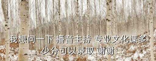 我想問(wèn)一下 播音主持 專業(yè)文化課多少分可以錄取 謝謝