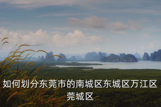東莞市東城區(qū)規(guī)劃，東莞市是怎么樣劃分莞城南城東城萬江的