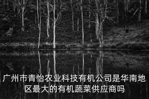 廣州市青怡農(nóng)業(yè)科技有機公司是華南地區(qū)最大的有機蔬菜供應(yīng)商嗎