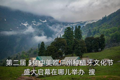 第二屆 5月中美歐廣州種植牙文化節盛大啟幕在哪兒舉辦  搜