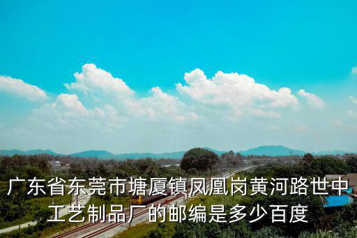 東莞塘廈世中包裝，廣東省東莞市塘廈鎮(zhèn)鳳凰崗黃河路世中工藝制品廠的郵編是多少  搜