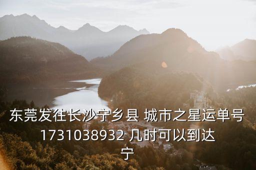 東莞發往長沙寧鄉縣 城市之星運單號1731038932 幾時可以到達寧