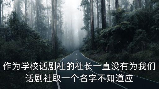 作為學(xué)校話劇社的社長一直沒有為我們話劇社取一個名字不知道應(yīng)