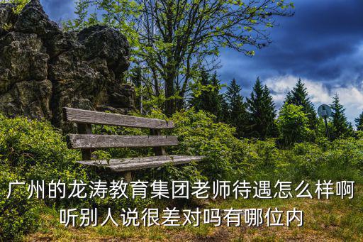 廣州的龍濤教育集團老師待遇怎么樣啊聽別人說很差對嗎有哪位內