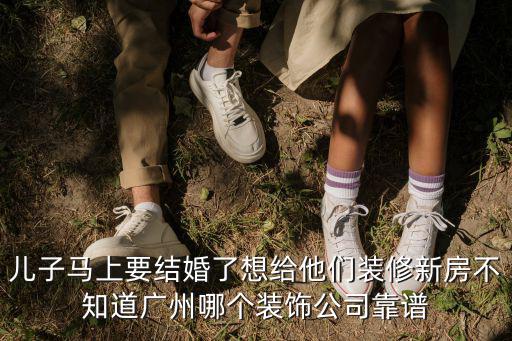 兒子馬上要結婚了想給他們裝修新房不知道廣州哪個裝飾公司靠譜