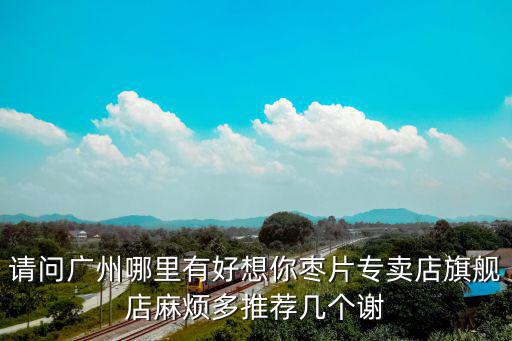 請問廣州哪里有好想你棗片專賣店旗艦店麻煩多推薦幾個謝