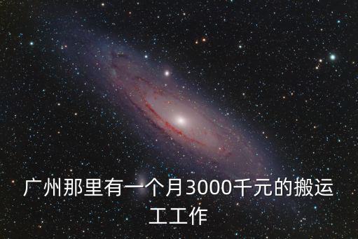 廣州蘿崗搬運(yùn)工，廣州那里有一個(gè)月3000千元的搬運(yùn)工工作