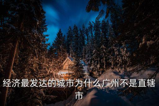 劃地為牢 廣州經濟困局，經濟最發達的城市為什么廣州不是直轄市