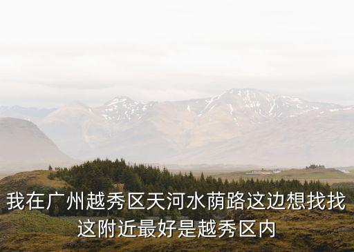 我在廣州越秀區(qū)天河水蔭路這邊想找找這附近最好是越秀區(qū)內(nèi)