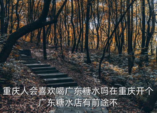 重慶人會喜歡喝廣東糖水嗎在重慶開個廣東糖水店有前途不