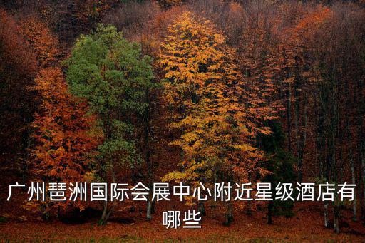 廣州琶洲國際會展中心附近星級酒店有哪些