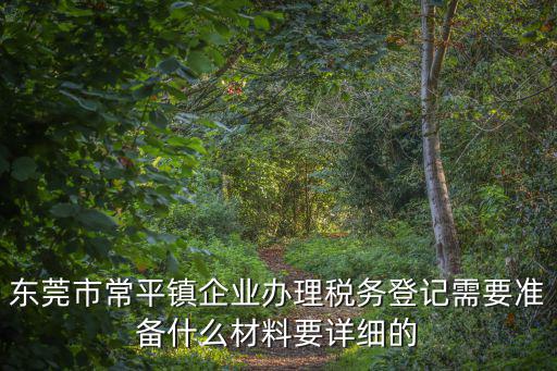 東莞市常平鎮企業辦理稅務登記需要準備什么材料要詳細的