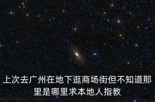 上次去廣州在地下逛商場街但不知道那里是哪里求本地人指教