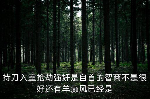 廣州入室強奸搶劫，持刀入室搶劫強奸是自首的智商不是很好還有羊癲風已經是