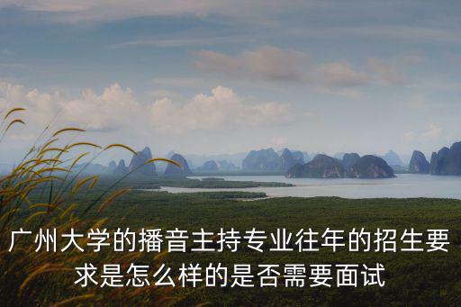 廣州大學的播音主持專業往年的招生要求是怎么樣的是否需要面試