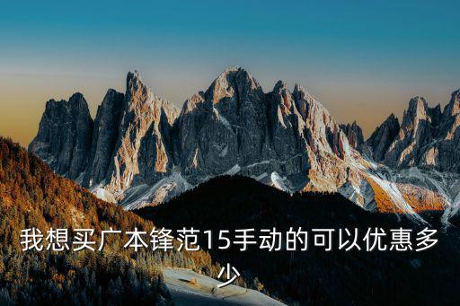 我想買廣本鋒范15手動的可以優惠多少