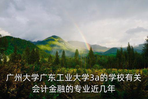 廣州大學會計研究生分數線，廣州大學廣東工業大學3a的學校有關會計金融的專業近幾年