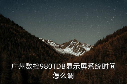 廣州數控980TDB顯示屏系統時間怎么調