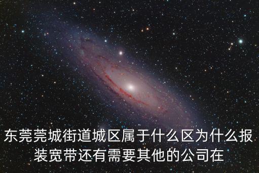 東莞莞城街道城區屬于什么區為什么報裝寬帶還有需要其他的公司在