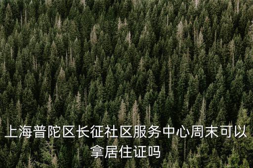 上海普陀區(qū)長征社區(qū)服務(wù)中心周末可以拿居住證嗎