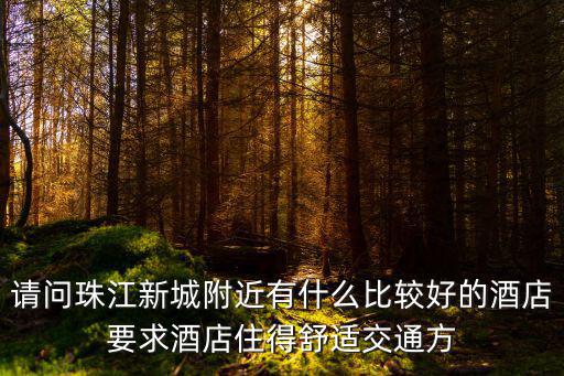 請問珠江新城附近有什么比較好的酒店要求酒店住得舒適交通方
