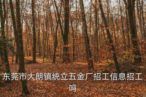 東莞市大朗鎮(zhèn)統(tǒng)立五金廠招工信息招工嗎