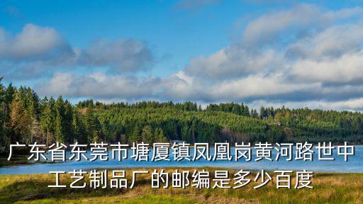 廣東省東莞市塘廈鎮(zhèn)鳳凰崗黃河路世中工藝制品廠的郵編是多少百度