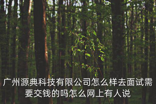 廣州源典科技有限公司怎么樣去面試需要交錢(qián)的嗎怎么網(wǎng)上有人說(shuō)