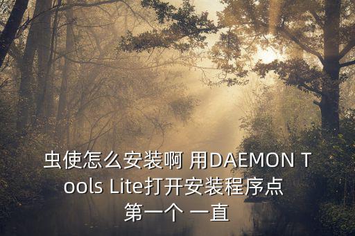 蟲使怎么安裝啊 用DAEMON Tools Lite打開安裝程序點 第一個 一直