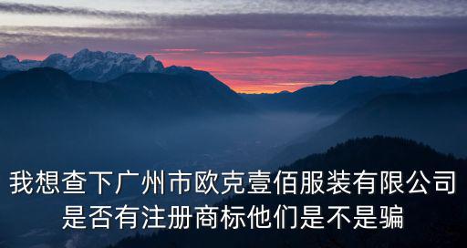 我想查下廣州市歐克壹佰服裝有限公司是否有注冊商標他們是不是騙