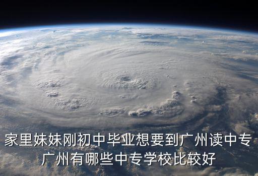 家里妹妹剛初中畢業想要到廣州讀中專廣州有哪些中專學校比較好