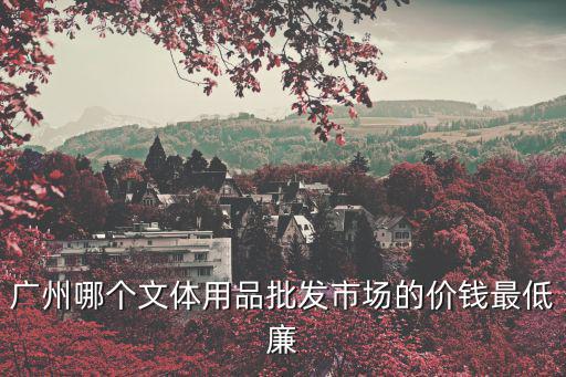 廣州哪個文體用品批發(fā)市場的價錢最低廉