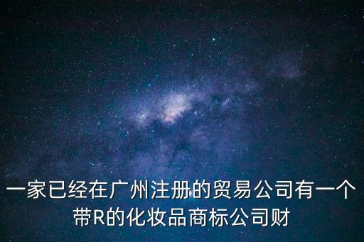一家已經(jīng)在廣州注冊(cè)的貿(mào)易公司有一個(gè)帶R的化妝品商標(biāo)公司財(cái)