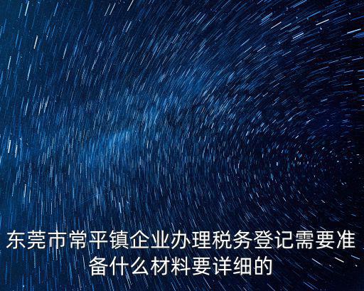東莞市常平鎮企業辦理稅務登記需要準備什么材料要詳細的