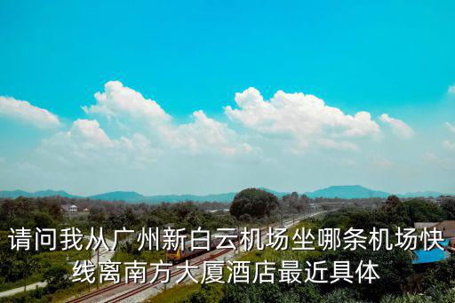 廣州市南方大廈最近的酒店，請(qǐng)問(wèn)我從廣州新白云機(jī)場(chǎng)坐哪條機(jī)場(chǎng)快線離南方大廈酒店最近具體