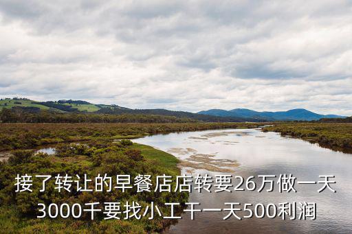 接了轉(zhuǎn)讓的早餐店店轉(zhuǎn)要26萬(wàn)做一天3000千要找小工干一天500利潤(rùn)