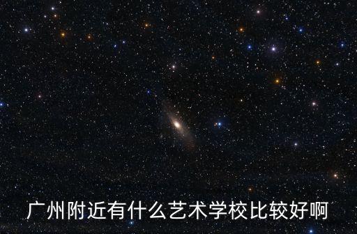廣州附近有什么藝術(shù)學(xué)校比較好啊