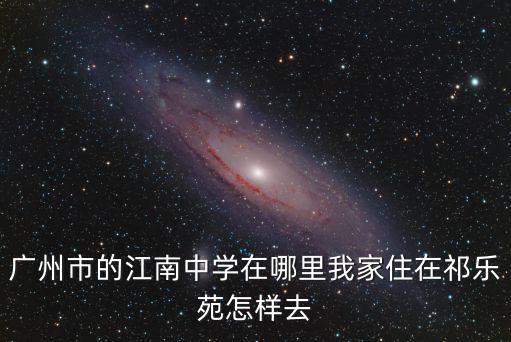 廣州市的江南中學(xué)在哪里我家住在祁樂(lè)苑怎樣去