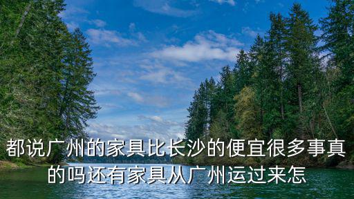 都說廣州的家具比長沙的便宜很多事真的嗎還有家具從廣州運(yùn)過來怎