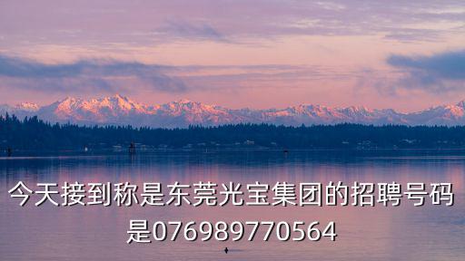 今天接到稱(chēng)是東莞光寶集團(tuán)的招聘號(hào)碼是076989770564