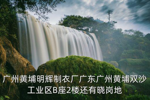 廣州黃埔制衣廠有那些，廣州黃埔明輝制衣廠廣東廣州黃埔雙沙工業區B座2樓還有曉崗地
