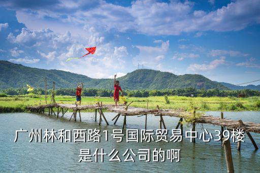 廣州林和西路1號國際貿易中心39樓是什么公司的啊