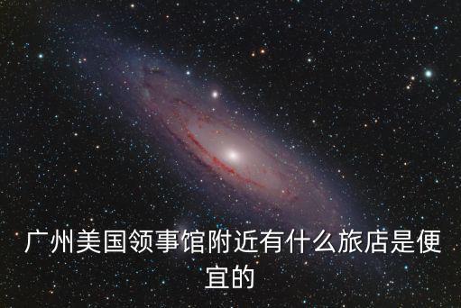  廣州美國(guó)領(lǐng)事館附近有什么旅店是便宜的