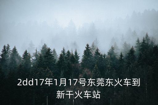 2dd17年1月17號東莞東火車到新干火車站