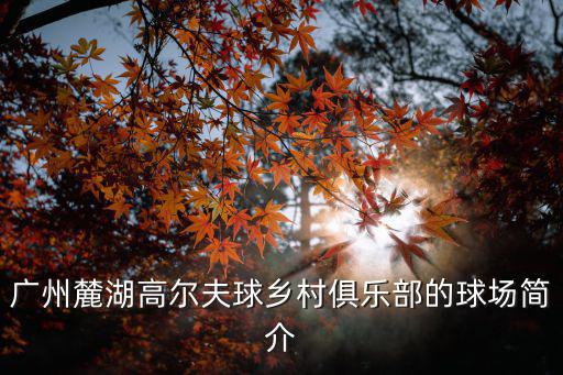 廣州麓湖高爾夫球鄉村俱樂部的球場簡介