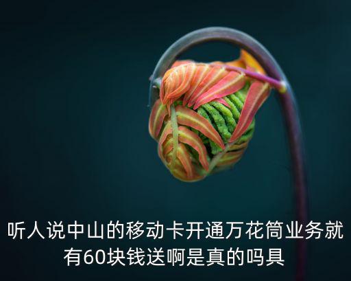 聽人說中山的移動卡開通萬花筒業務就有60塊錢送啊是真的嗎具