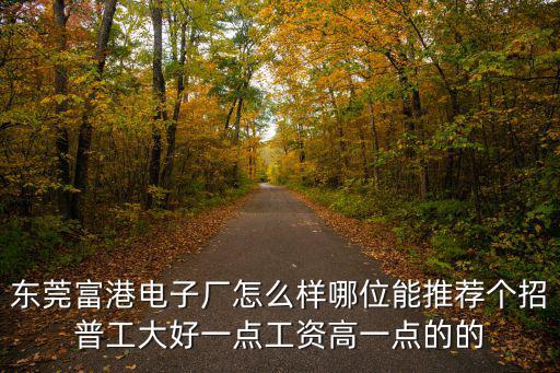 東莞富港電子廠怎么樣哪位能推薦個招普工大好一點工資高一點的的