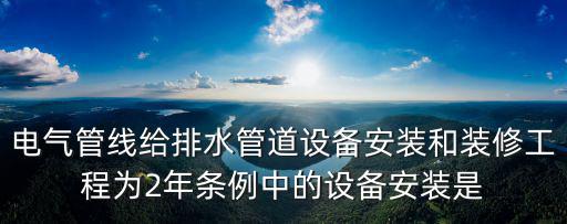 電氣管線給排水管道設備安裝和裝修工程為2年條例中的設備安裝是